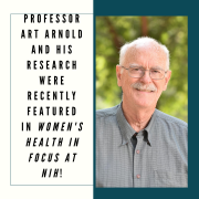 Professor Art Arnold and his research were recently featured in Women’s Health in Focus at NIH Professor Art Arnold and his research were recently featured in Women’s Health in Focus at NIH